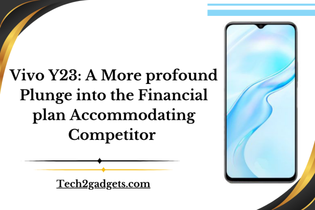 Vivo Y23: A More profound Plunge into the Financial plan Accommodating Competitor 